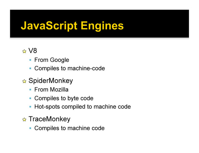 !   V8
  From Google
  Compiles to machine-code
!   SpiderMonkey
  From Mozilla
  Compiles to byte code
  Hot-spots compiled to machine code
!   TraceMonkey
  Compiles to machine code
