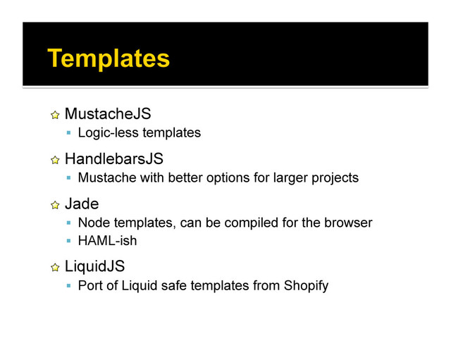 !   MustacheJS
  Logic-less templates
!   HandlebarsJS
  Mustache with better options for larger projects
!   Jade
  Node templates, can be compiled for the browser
  HAML-ish
!   LiquidJS
  Port of Liquid safe templates from Shopify
