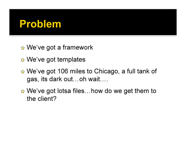 !   We’ve got a framework
!   We’ve got templates
!   We’ve got 106 miles to Chicago, a full tank of
gas, its dark out…oh wait….
!   We’ve got lotsa files…how do we get them to
the client?
