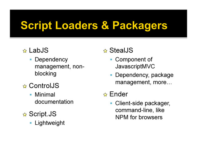 !   LabJS
  Dependency
management, non-
blocking
!   ControlJS
  Minimal
documentation
!   Script.JS
  Lightweight
!   StealJS
  Component of
JavascriptMVC
  Dependency, package
management, more…
!   Ender
  Client-side packager,
command-line, like
NPM for browsers
