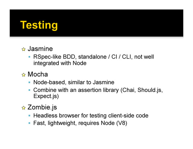 !   Jasmine
  RSpec-like BDD, standalone / CI / CLI, not well
integrated with Node
!   Mocha
  Node-based, similar to Jasmine
  Combine with an assertion library (Chai, Should.js,
Expect.js)
!   Zombie.js
  Headless browser for testing client-side code
  Fast, lightweight, requires Node (V8)
