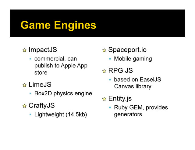 !   ImpactJS
  commercial, can
publish to Apple App
store
!   LimeJS
  Box2D physics engine
!   CraftyJS
  Lightweight (14.5kb)
!   Spaceport.io
  Mobile gaming
!   RPG JS
  based on EaselJS
Canvas library
!   Entity.js
  Ruby GEM, provides
generators

