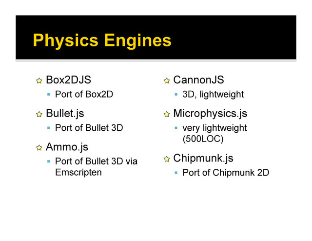 !   Box2DJS
  Port of Box2D
!   Bullet.js
  Port of Bullet 3D
!   Ammo.js
  Port of Bullet 3D via
Emscripten
!   CannonJS
  3D, lightweight
!   Microphysics.js
  very lightweight
(500LOC)
!   Chipmunk.js
  Port of Chipmunk 2D
