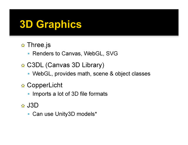 !   Three.js
  Renders to Canvas, WebGL, SVG
!   C3DL (Canvas 3D Library)
  WebGL, provides math, scene & object classes
!   CopperLicht
  Imports a lot of 3D file formats
!   J3D
  Can use Unity3D models*
