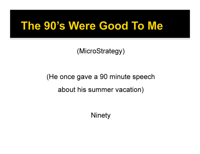 (MicroStrategy)
(He once gave a 90 minute speech
about his summer vacation)
Ninety
