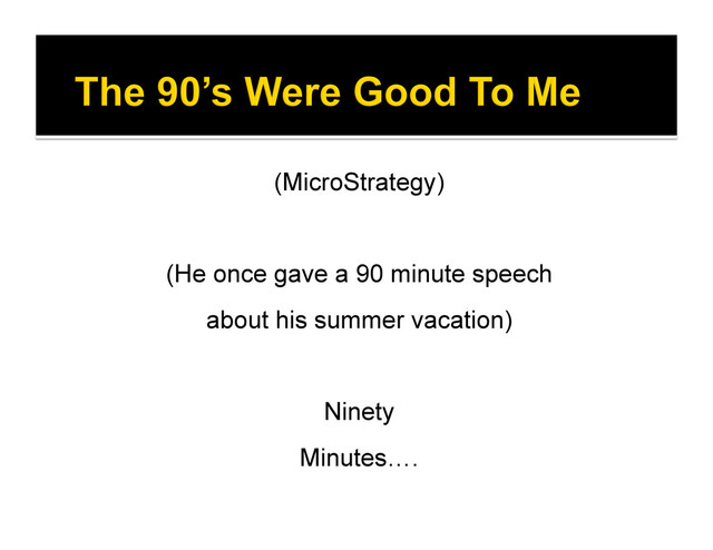 (MicroStrategy)
(He once gave a 90 minute speech
about his summer vacation)
Ninety
Minutes….
