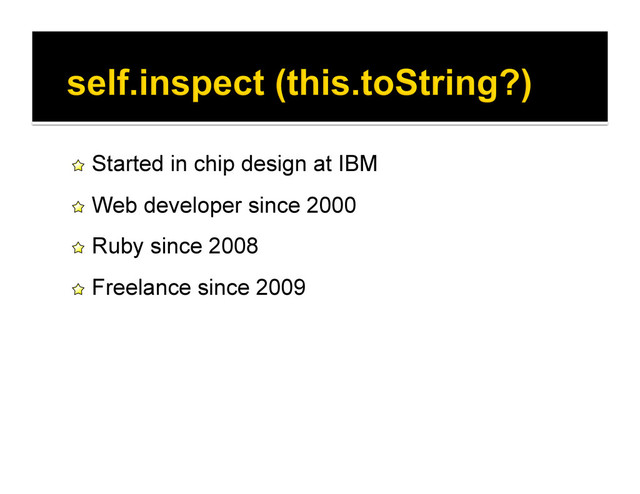 !   Started in chip design at IBM
!   Web developer since 2000
!   Ruby since 2008
!   Freelance since 2009
