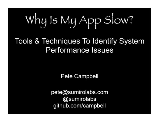 Why Is My App Slow?
Tools & Techniques To Identify System
Performance Issues
Pete Campbell
pete@sumirolabs.com
@sumirolabs
github.com/campbell
