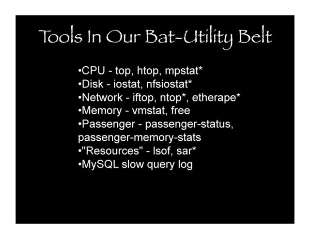 T
ools In Our Bat-Utility Belt
• CPU - top, htop, mpstat*
• Disk - iostat, nfsiostat*
• Network - iftop, ntop*, etherape*
• Memory - vmstat, free
• Passenger - passenger-status,
passenger-memory-stats
• "Resources" - lsof, sar*
• MySQL slow query log
