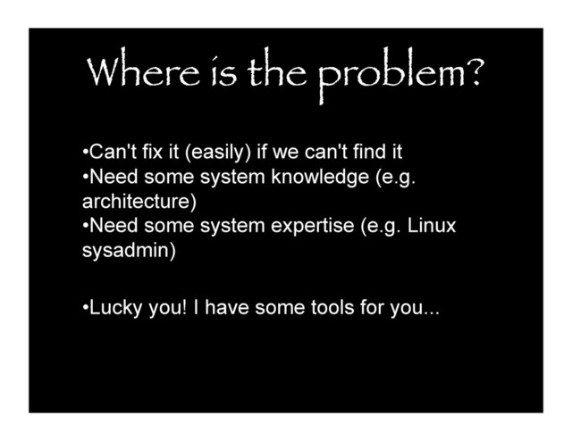Where is the problem?
• Can't fix it (easily) if we can't find it
• Need some system knowledge (e.g.
architecture)
• Need some system expertise (e.g. Linux
sysadmin)
• Lucky you! I have some tools for you...
