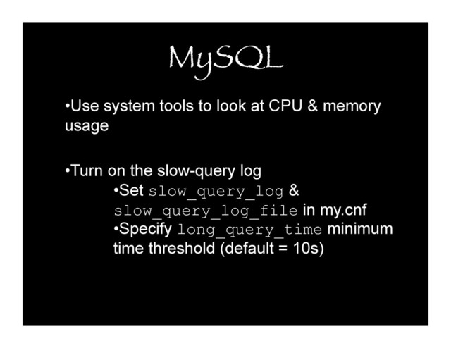MySQL
• Use system tools to look at CPU & memory
usage
• Turn on the slow-query log
• Set slow_query_log &
slow_query_log_file in my.cnf
• Specify long_query_time minimum
time threshold (default = 10s)

