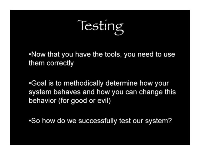 T
esting
• Now that you have the tools, you need to use
them correctly
• Goal is to methodically determine how your
system behaves and how you can change this
behavior (for good or evil)
• So how do we successfully test our system?
