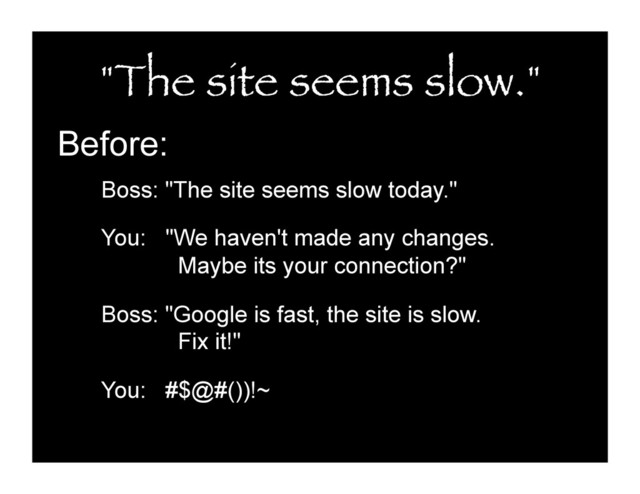 "The site seems slow."
Before:
Boss: "The site seems slow today."
You: "We haven't made any changes.
Maybe its your connection?"
Boss: "Google is fast, the site is slow.
Fix it!"
You: #$@#())!~
