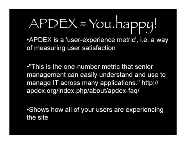APDEX = You.happy!
• APDEX is a 'user-experience metric', i.e. a way
of measuring user satisfaction
• "This is the one-number metric that senior
management can easily understand and use to
manage IT across many applications." http://
apdex.org/index.php/about/apdex-faq/
• Shows how all of your users are experiencing
the site
