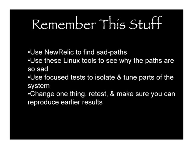 Remember This Stuff
• Use NewRelic to find sad-paths
• Use these Linux tools to see why the paths are
so sad
• Use focused tests to isolate & tune parts of the
system
• Change one thing, retest, & make sure you can
reproduce earlier results
