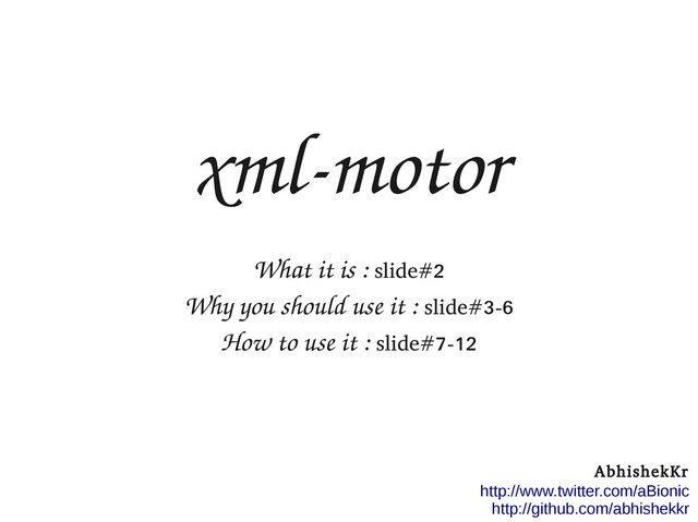 xml­motor
What it is : slide#2
Why you should use it : slide#3-6
How to use it : slide#7-12
AbhishekKr
http://www.twitter.com/aBionic
http://github.com/abhishekkr
