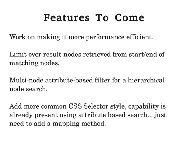 Features To Come
Work on making it more performance efficient.
Limit over result­nodes retrieved from start/end of
matching nodes.
Multi­node attribute­based filter for a hierarchical
node search.
Add more common CSS Selector style, capability is
already present using attribute based search... just
need to add a mapping method.
