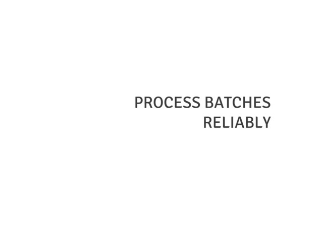 PROCESS BATCHES
RELIABLY

