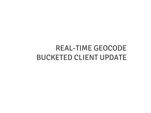 REAL-TIME GEOCODE
BUCKETED CLIENT UPDATE
