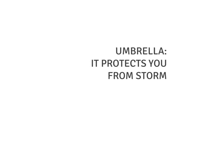 UMBRELLA:
IT PROTECTS YOU
FROM STORM
