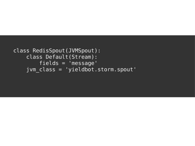 I'VE GOT YOU
COVERED
class RedisSpout(JVMSpout):
class Default(Stream):
fields = 'message'
jvm_class = 'yieldbot.storm.spout'
