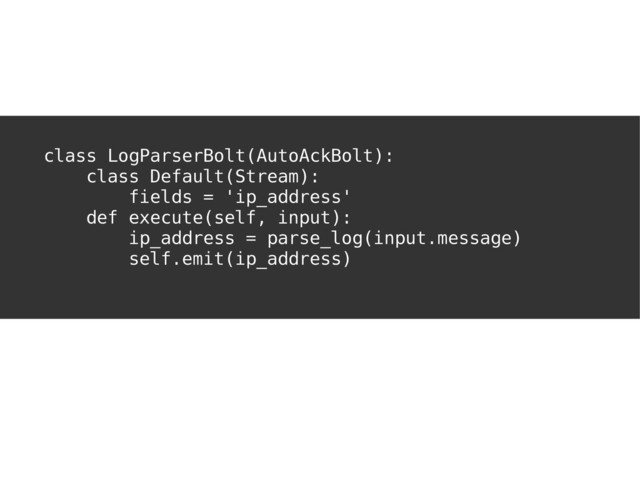 I'VE GOT YOU
COVERED
class LogParserBolt(AutoAckBolt):
class Default(Stream):
fields = 'ip_address'
def execute(self, input):
ip_address = parse_log(input.message)
self.emit(ip_address)
