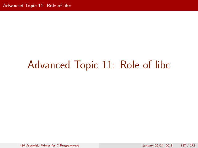Advanced Topic 11: Role of libc
Advanced Topic 11: Role of libc
x86 Assembly Primer for C Programmers January 22/24, 2013 127 / 172
