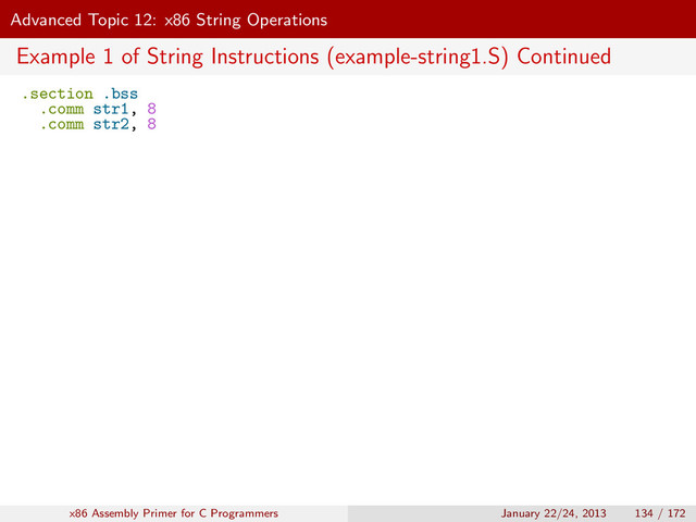 Advanced Topic 12: x86 String Operations
Example 1 of String Instructions (example-string1.S) Continued
.section .bss
.comm str1, 8
.comm str2, 8
x86 Assembly Primer for C Programmers January 22/24, 2013 134 / 172
