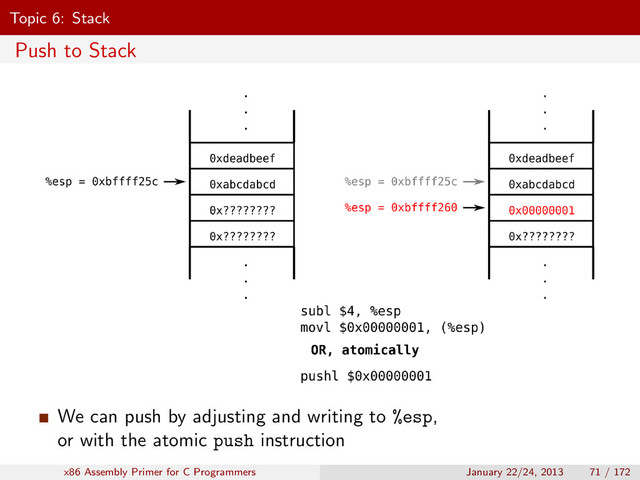 Topic 6: Stack
Push to Stack
We can push by adjusting and writing to %esp,
or with the atomic push instruction
x86 Assembly Primer for C Programmers January 22/24, 2013 71 / 172
