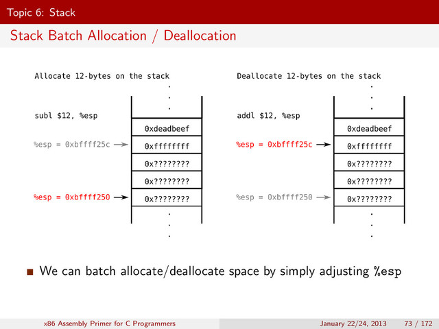 Topic 6: Stack
Stack Batch Allocation / Deallocation
We can batch allocate/deallocate space by simply adjusting %esp
x86 Assembly Primer for C Programmers January 22/24, 2013 73 / 172
