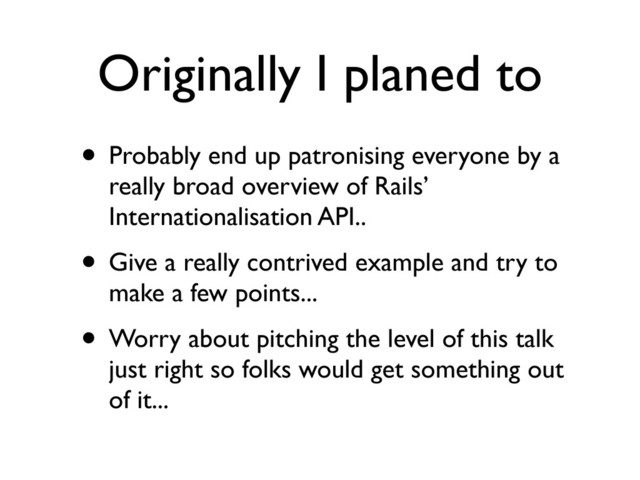 Originally I planed to
• Probably end up patronising everyone by a
really broad overview of Rails’
Internationalisation API..
• Give a really contrived example and try to
make a few points...
• Worry about pitching the level of this talk
just right so folks would get something out
of it...
