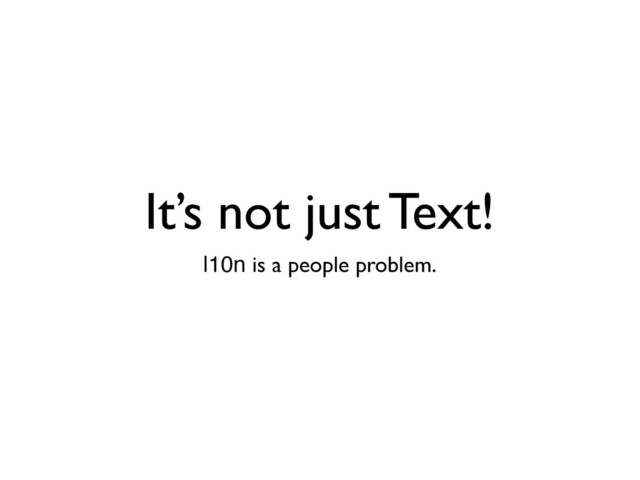 It’s not just Text!
l10n is a people problem.
