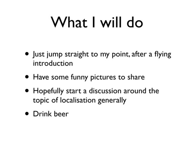 What I will do
• Just jump straight to my point, after a ﬂying
introduction
• Have some funny pictures to share
• Hopefully start a discussion around the
topic of localisation generally
• Drink beer
