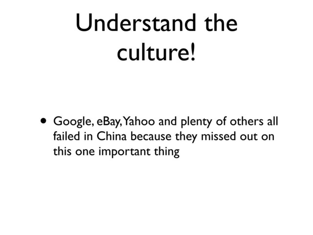 Understand the
culture!
• Google, eBay, Yahoo and plenty of others all
failed in China because they missed out on
this one important thing
