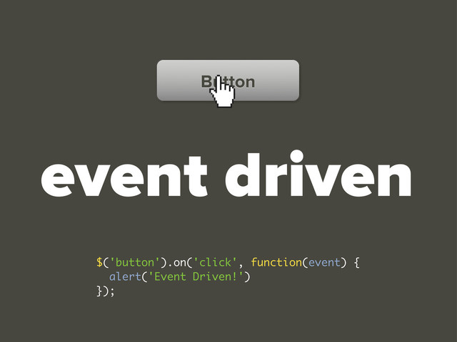 event driven
Button
$('button').on('click', function(event) {
alert('Event Driven!')
});
