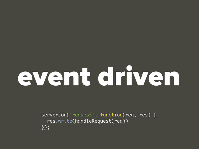 event driven
server.on('request', function(req, res) {
res.write(handleRequest(req))
});
