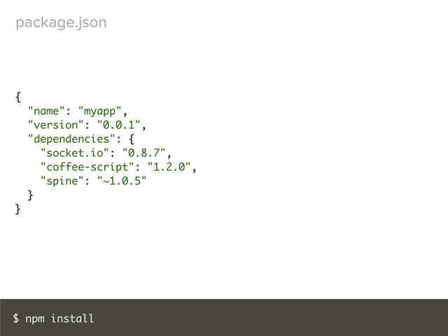 package.json
$ npm install
{
"name": "myapp",
"version": "0.0.1",
"dependencies": {
"socket.io": "0.8.7",
"coffee-script": "1.2.0",
"spine": "~1.0.5"
}
}

