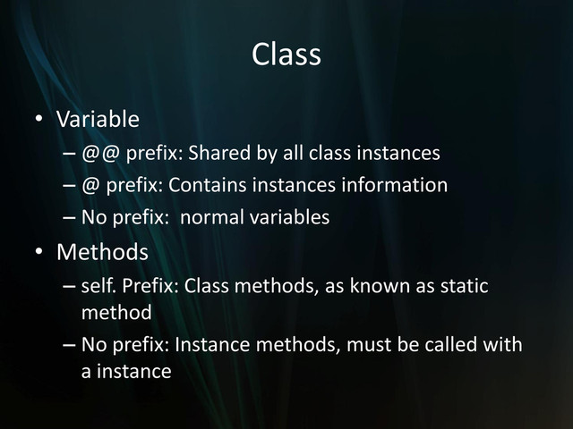 Class
• Variable
– @@ prefix: Shared by all class instances
– @ prefix: Contains instances information
– No prefix: normal variables
• Methods
– self. Prefix: Class methods, as known as static
method
– No prefix: Instance methods, must be called with
a instance
