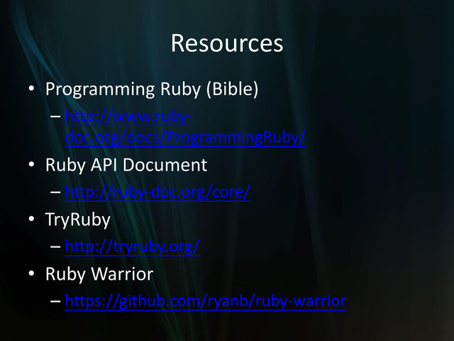 Resources
• Programming Ruby (Bible)
– http://www.ruby-
doc.org/docs/ProgrammingRuby/
• Ruby API Document
– http://ruby-doc.org/core/
• TryRuby
– http://tryruby.org/
• Ruby Warrior
– https://github.com/ryanb/ruby-warrior
