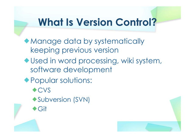 What Is Version Control?
Manage data by systematically
keeping previous version
Used in word processing, wiki system,
software development
Popular solutions:
CVS
Subversion (SVN)
Git
