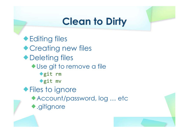 Clean to Dirty
Editing files
Creating new files
Deleting files
Use git to remove a file
git rm
git mv
Files to ignore
Account/password, log … etc
.gitignore

