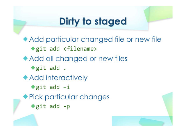 Dirty to staged
Add particular changed file or new file
git add 
Add all changed or new files
git add .
Add interactively
git add –i
Pick particular changes
git add ‐p
