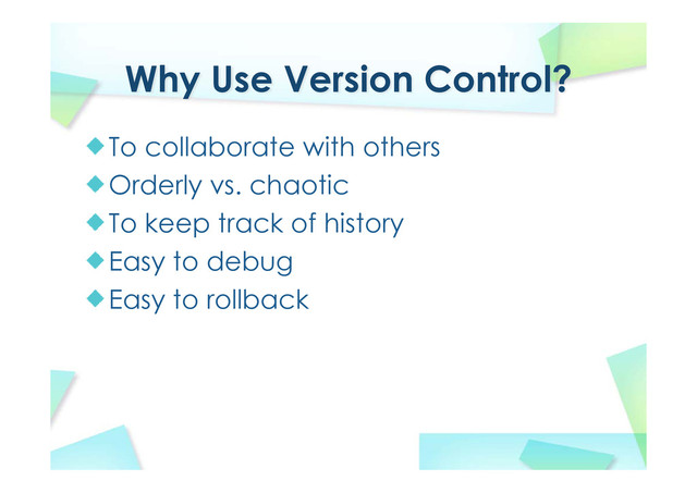 Why Use Version Control?
To collaborate with others
Orderly vs. chaotic
To keep track of history
Easy to debug
Easy to rollback
