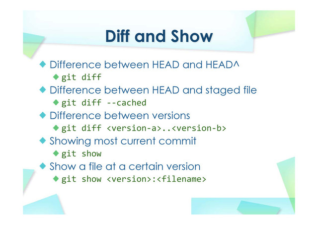 Diff and Show
Difference between HEAD and HEAD^
git diff
Difference between HEAD and staged file
git diff ‐‐cached
Difference between versions
git diff ..
Showing most current commit
git show
Show a file at a certain version
git show :
