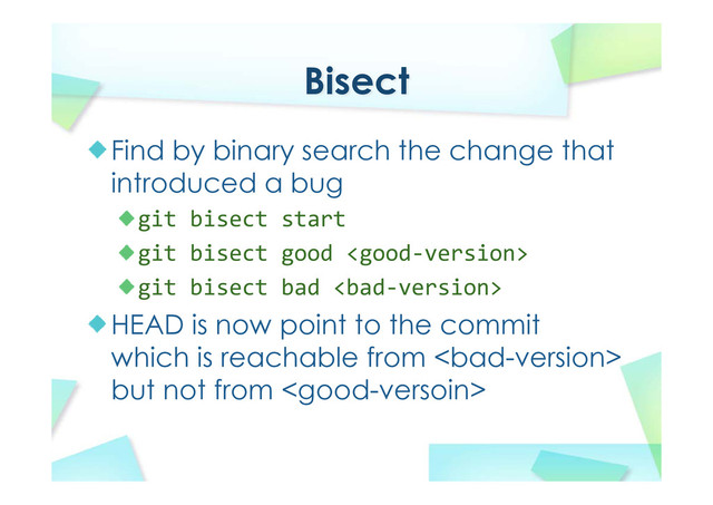 Bisect
Find by binary search the change that
introduced a bug
git bisect start
git bisect good 
git bisect bad 
HEAD is now point to the commit
which is reachable from 
but not from 
