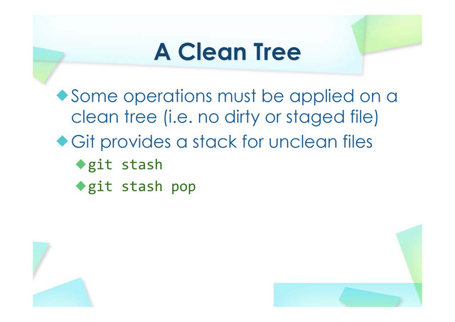 A Clean Tree
Some operations must be applied on a
clean tree (i.e. no dirty or staged file)
Git provides a stack for unclean files
git stash
git stash pop
