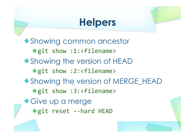 Helpers
Showing common ancestor
git show :1:
Showing the version of HEAD
git show :2:
Showing the version of MERGE_HEAD
git show :3:
Give up a merge
git reset ‐‐hard HEAD
