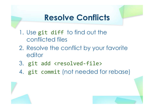 Resolve Conflicts
1. Use git diff to find out the
conflicted files
2. Resolve the conflict by your favorite
editor
3. git add 
4. git commit (not needed for rebase)
