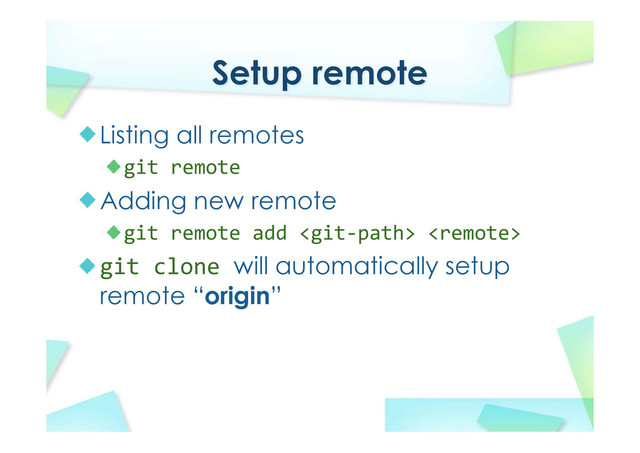 Setup remote
Listing all remotes
git remote
Adding new remote
git remote add  
git clone will automatically setup
remote “origin”
