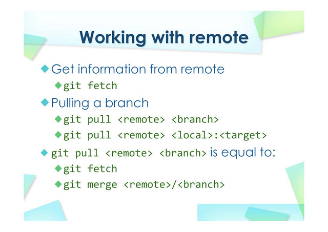 Working with remote
Get information from remote
git fetch
Pulling a branch
git pull  
git pull  :
git pull   is equal to:
git fetch
git merge /
